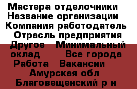 Мастера-отделочники › Название организации ­ Компания-работодатель › Отрасль предприятия ­ Другое › Минимальный оклад ­ 1 - Все города Работа » Вакансии   . Амурская обл.,Благовещенский р-н